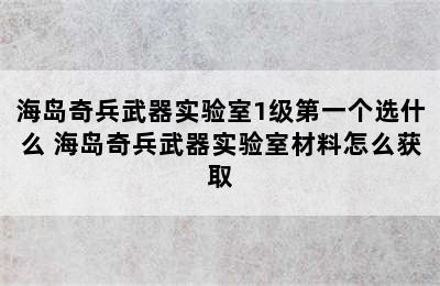 海岛奇兵武器实验室1级第一个选什么 海岛奇兵武器实验室材料怎么获取